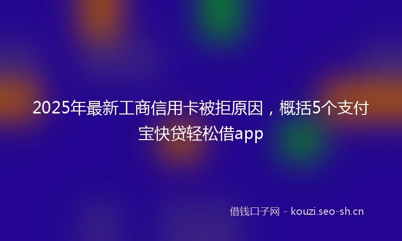 2025年最新工商信用卡被拒原因，概括5个支付宝快贷轻松借app