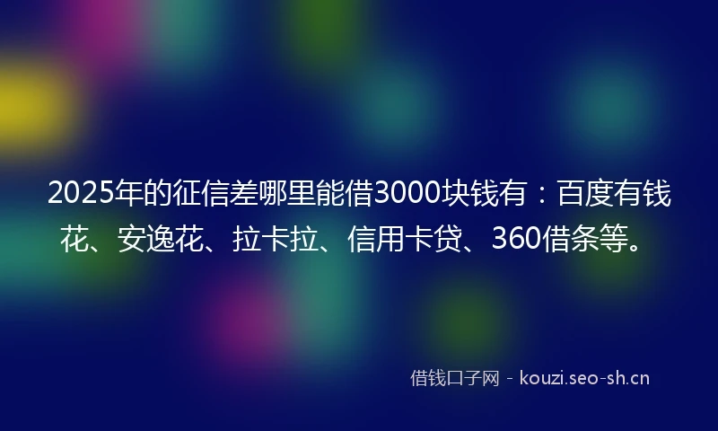2025年的征信差哪里能借3000块钱有：百度有钱花、安逸花、拉卡拉、信用卡贷、360借条等。
