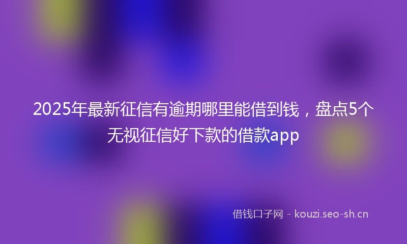 2025年最新征信有逾期哪里能借到钱，盘点5个无视征信好下款的借款app