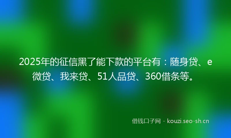 2025年的征信黑了能下款的平台有：随身贷、e微贷、我来贷、51人品贷、360借条等。