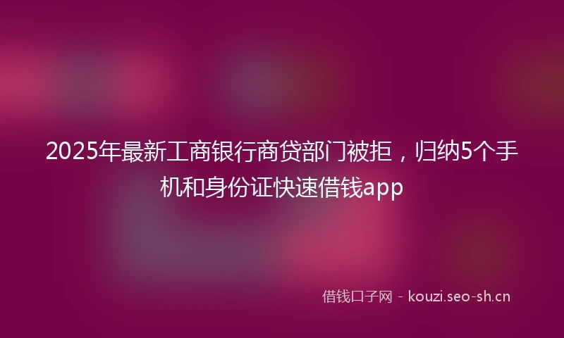 2025年最新工商银行商贷部门被拒，归纳5个手机和身份证快速借钱app
