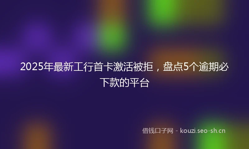 2025年最新工行首卡激活被拒，盘点5个逾期必下款的平台