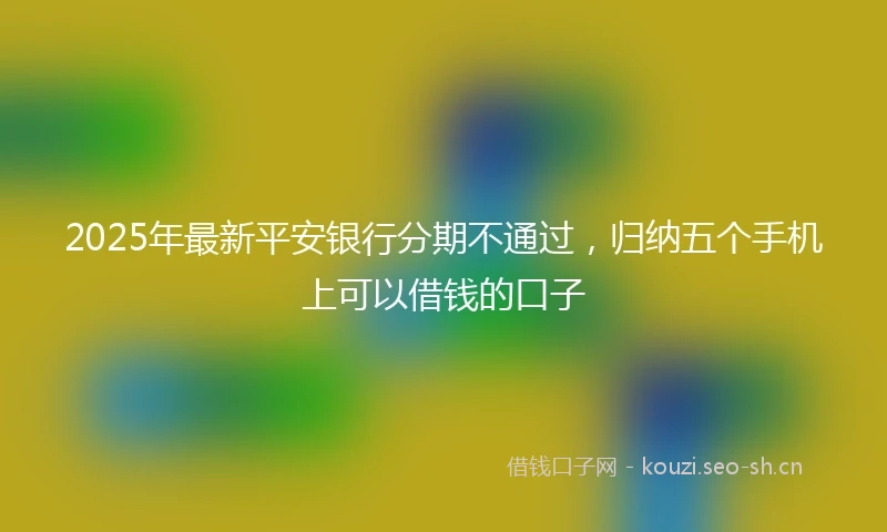 2025年最新平安银行分期不通过，归纳五个手机上可以借钱的口子
