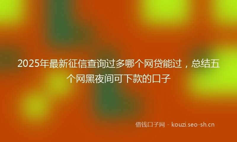 2025年最新征信查询过多哪个网贷能过，总结五个网黑夜间可下款的口子