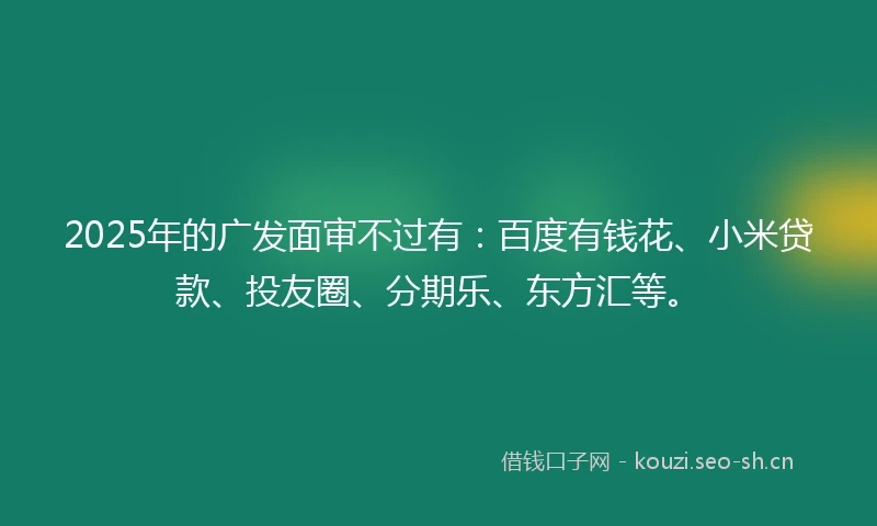 2025年的广发面审不过有：百度有钱花、小米贷款、投友圈、分期乐、东方汇等。