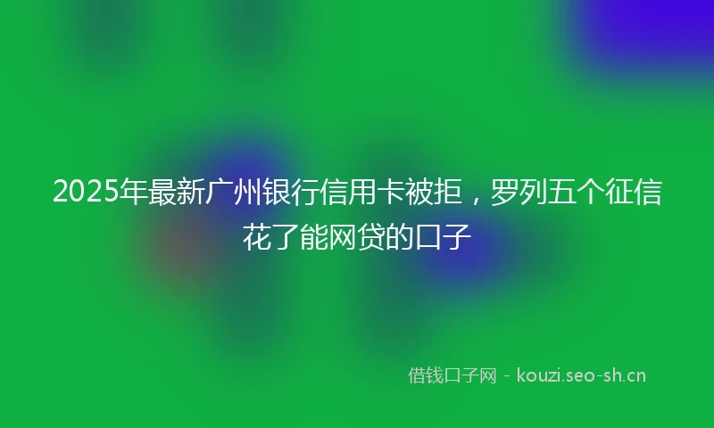 2025年最新广州银行信用卡被拒，罗列五个征信花了能网贷的口子