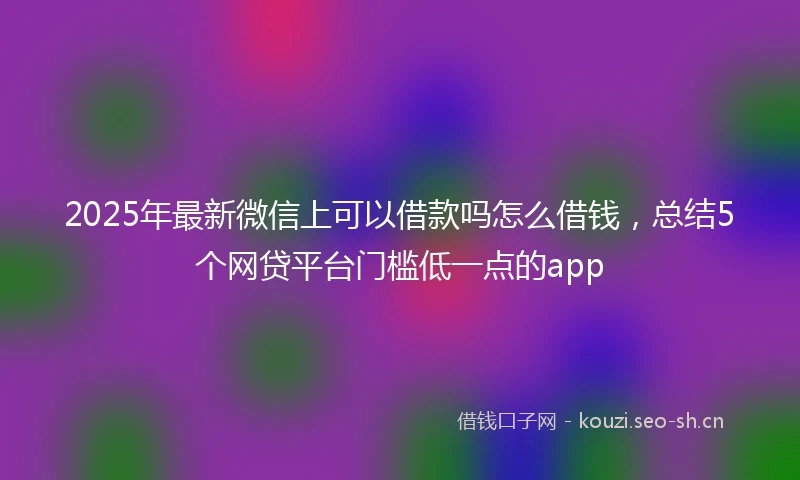 2025年最新微信上可以借款吗怎么借钱，总结5个网贷平台门槛低一点的app