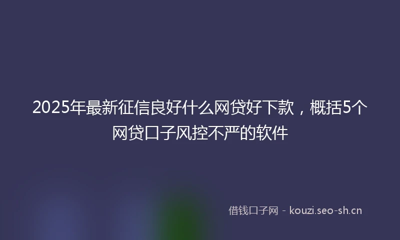 2025年最新征信良好什么网贷好下款，概括5个网贷口子风控不严的软件