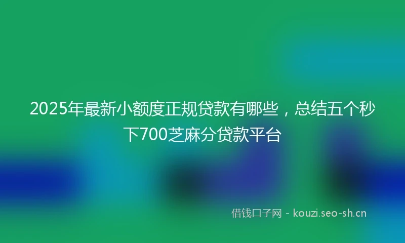 2025年最新小额度正规贷款有哪些，总结五个秒下700芝麻分贷款平台