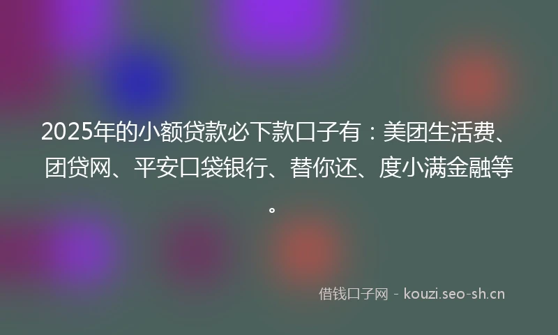 2025年的小额贷款必下款口子有：美团生活费、团贷网、平安口袋银行、替你还、度小满金融等。
