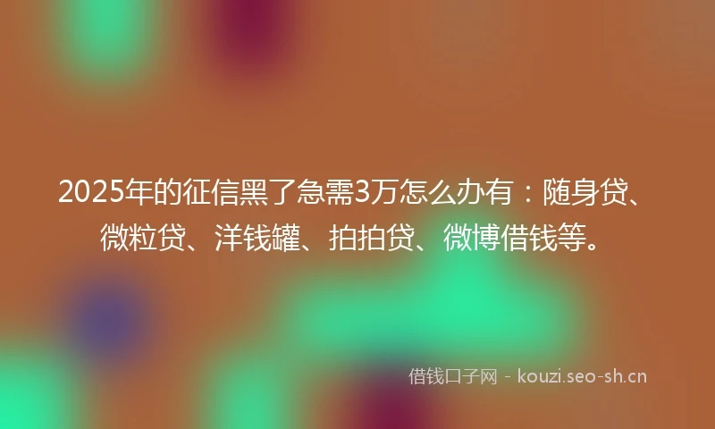 2025年的征信黑了急需3万怎么办有：随身贷、微粒贷、洋钱罐、拍拍贷、微博借钱等。