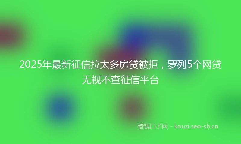 2025年最新征信拉太多房贷被拒，罗列5个网贷无视不查征信平台
