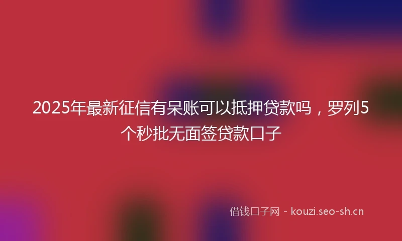 2025年最新征信有呆账可以抵押贷款吗，罗列5个秒批无面签贷款口子