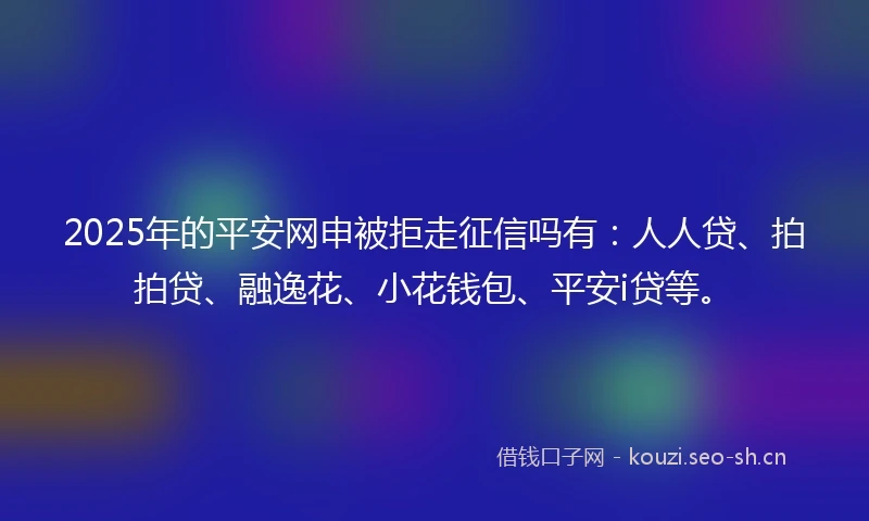 2025年的平安网申被拒走征信吗有：人人贷、拍拍贷、融逸花、小花钱包、平安i贷等。
