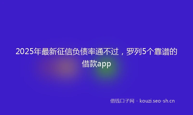 2025年最新征信负债率通不过，罗列5个靠谱的借款app