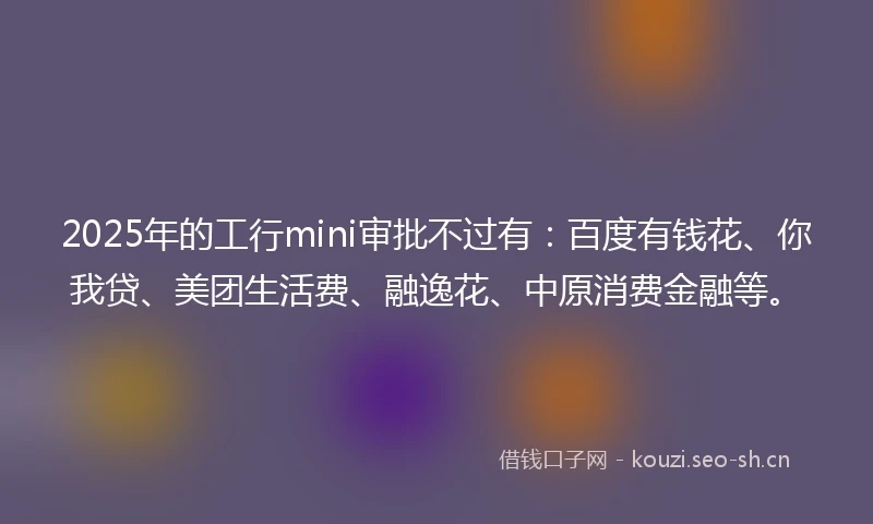 2025年的工行mini审批不过有：百度有钱花、你我贷、美团生活费、融逸花、中原消费金融等。