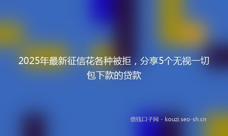 2025年最新征信花各种被拒，分享5个无视一切包下款的贷款