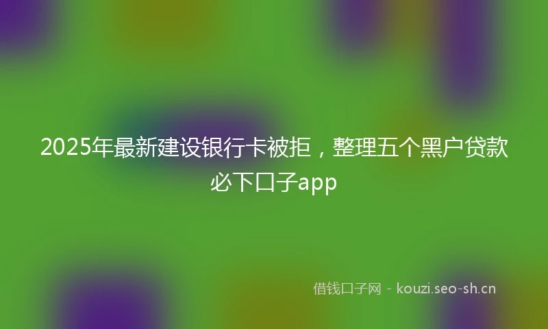 2025年最新建设银行卡被拒，整理五个黑户贷款必下口子app