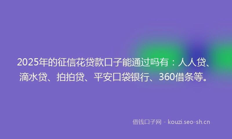 2025年的征信花贷款口子能通过吗有：人人贷、滴水贷、拍拍贷、平安口袋银行、360借条等。