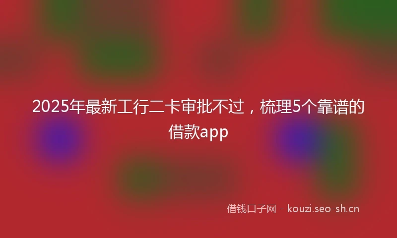 2025年最新工行二卡审批不过，梳理5个靠谱的借款app