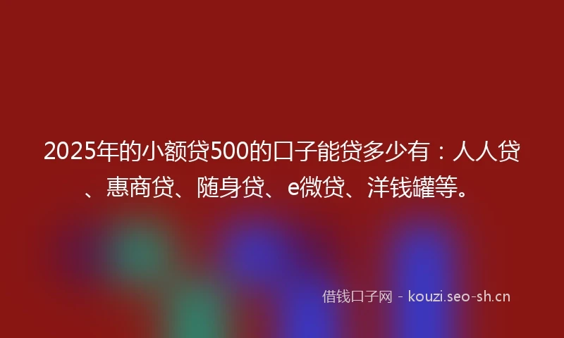 2025年的小额贷500的口子能贷多少有：人人贷、惠商贷、随身贷、e微贷、洋钱罐等。