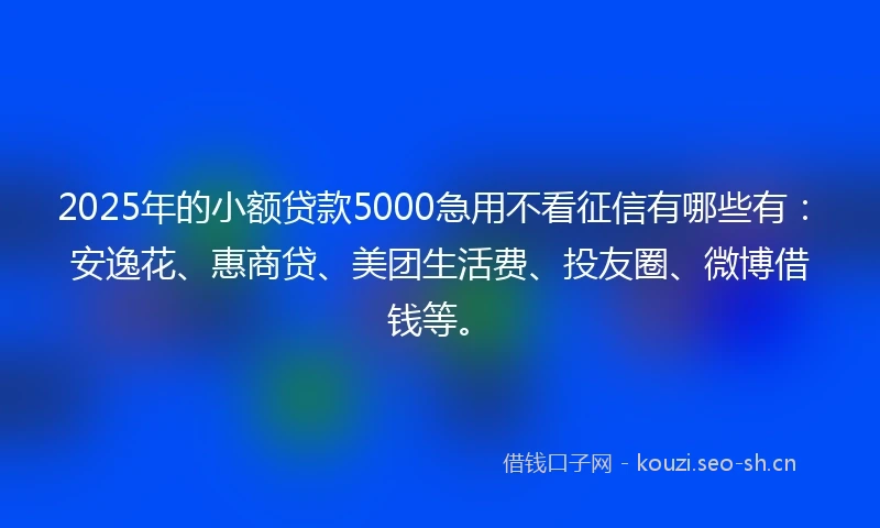 2025年的小额贷款5000急用不看征信有哪些有：安逸花、惠商贷、美团生活费、投友圈、微博借钱等。