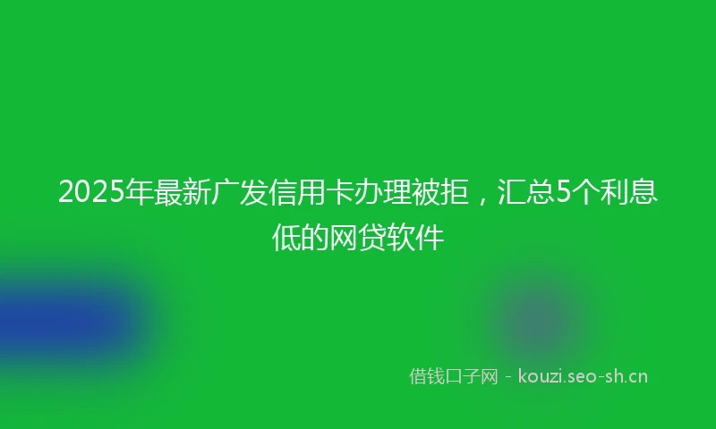 2025年最新广发信用卡办理被拒，汇总5个利息低的网贷软件