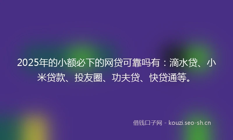 2025年的小额必下的网贷可靠吗有：滴水贷、小米贷款、投友圈、功夫贷、快贷通等。