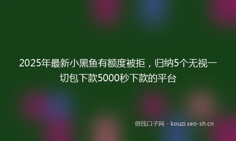 2025年最新小黑鱼有额度被拒，归纳5个无视一切包下款5000秒下款的平台