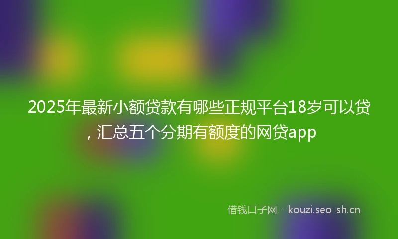 2025年最新小额贷款有哪些正规平台18岁可以贷，汇总五个分期有额度的网贷app