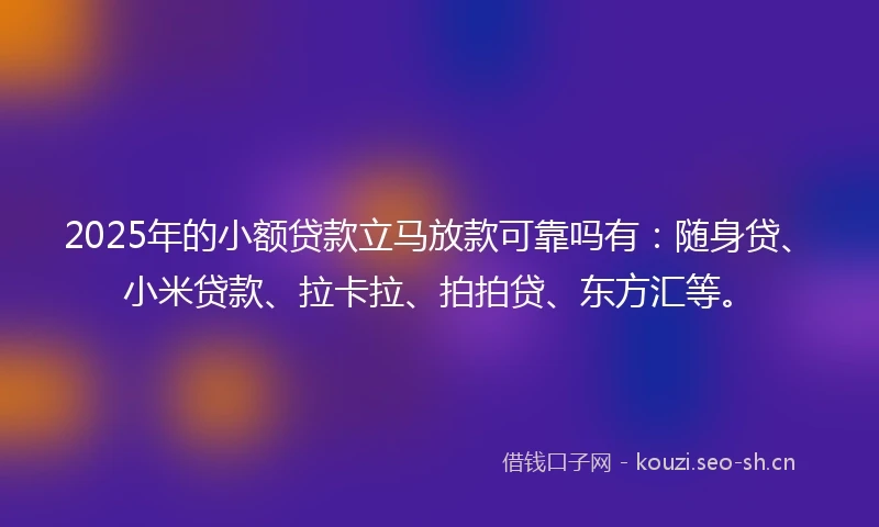 2025年的小额贷款立马放款可靠吗有：随身贷、小米贷款、拉卡拉、拍拍贷、东方汇等。