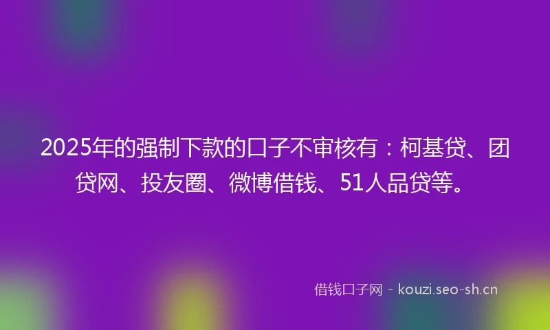 2025年的强制下款的口子不审核有：柯基贷、团贷网、投友圈、微博借钱、51人品贷等。