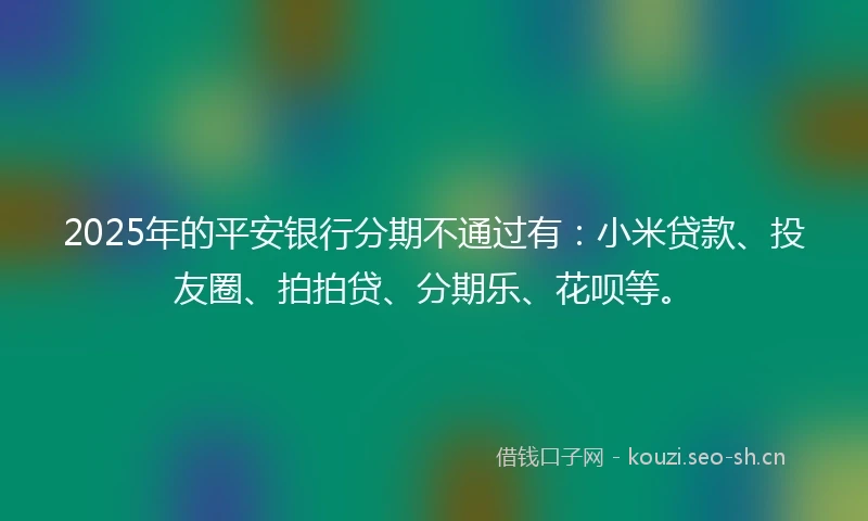 2025年的平安银行分期不通过有：小米贷款、投友圈、拍拍贷、分期乐、花呗等。