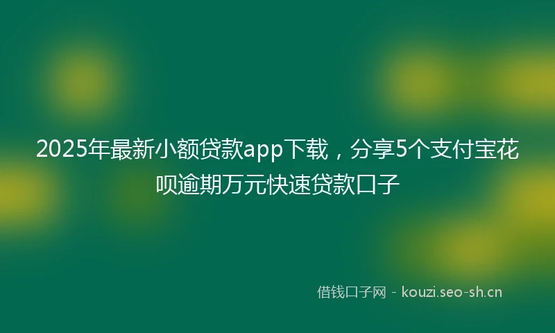 2025年最新小额贷款app下载，分享5个支付宝花呗逾期万元快速贷款口子