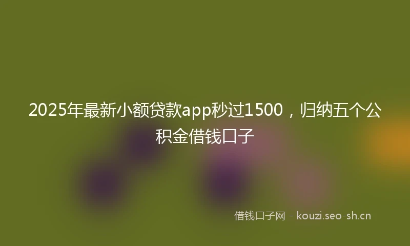 2025年最新小额贷款app秒过1500，归纳五个公积金借钱口子