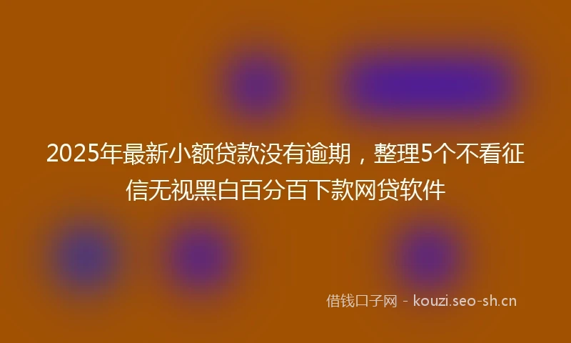 2025年最新小额贷款没有逾期，整理5个不看征信无视黑白百分百下款网贷软件