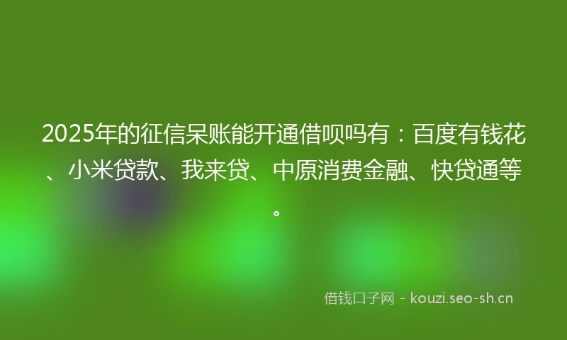 2025年的征信呆账能开通借呗吗有：百度有钱花、小米贷款、我来贷、中原消费金融、快贷通等。