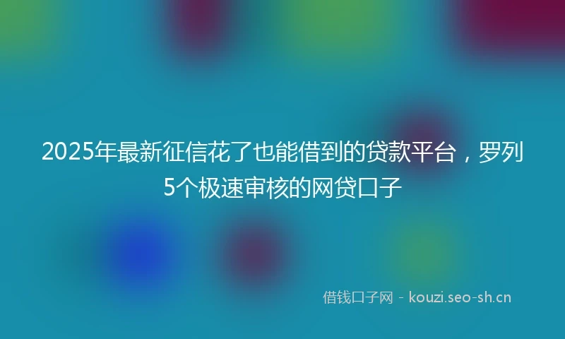 2025年最新征信花了也能借到的贷款平台，罗列5个极速审核的网贷口子