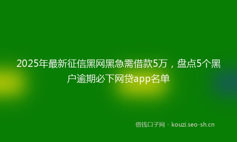 2025年最新征信黑网黑急需借款5万，盘点5个黑户逾期必下网贷app名单