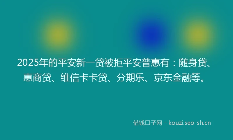 2025年的平安新一贷被拒平安普惠有：随身贷、惠商贷、维信卡卡贷、分期乐、京东金融等。
