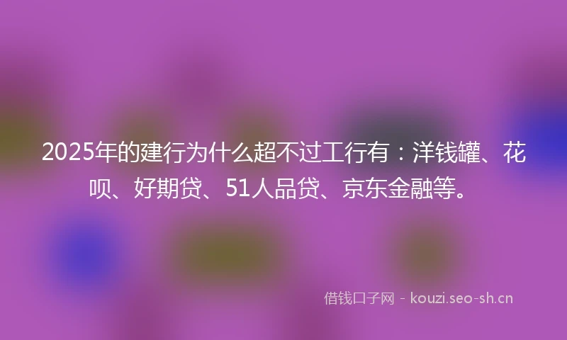 2025年的建行为什么超不过工行有：洋钱罐、花呗、好期贷、51人品贷、京东金融等。