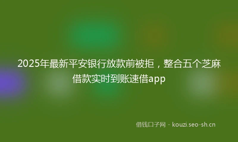 2025年最新平安银行放款前被拒，整合五个芝麻借款实时到账速借app