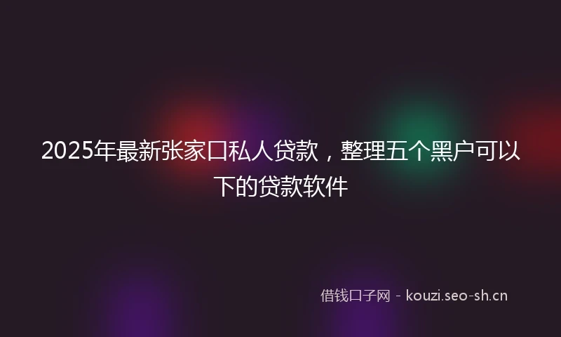 2025年最新张家口私人贷款，整理五个黑户可以下的贷款软件