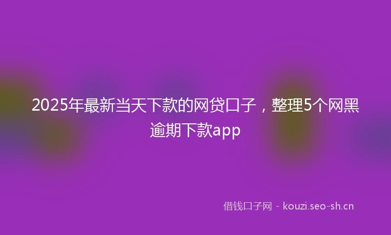 2025年最新当天下款的网贷口子，整理5个网黑逾期下款app