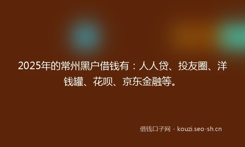 2025年的常州黑户借钱有：人人贷、投友圈、洋钱罐、花呗、京东金融等。