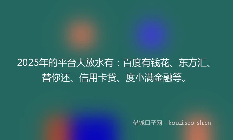 2025年的平台大放水有：百度有钱花、东方汇、替你还、信用卡贷、度小满金融等。