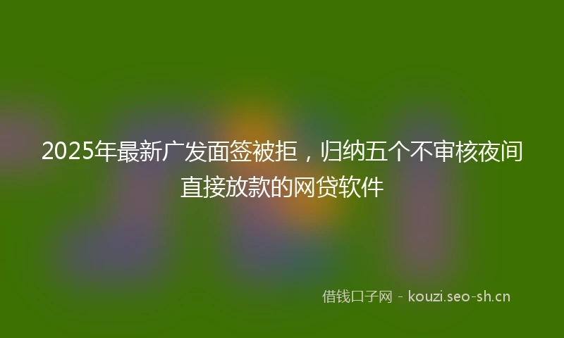 2025年最新广发面签被拒，归纳五个不审核夜间直接放款的网贷软件