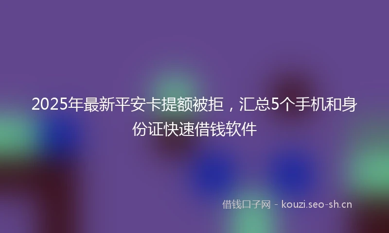2025年最新平安卡提额被拒，汇总5个手机和身份证快速借钱软件