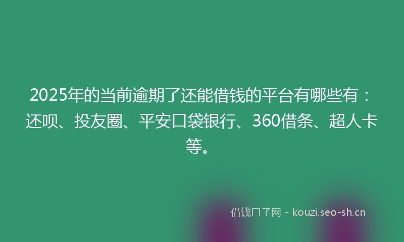 2025年的当前逾期了还能借钱的平台有哪些有：还呗、投友圈、平安口袋银行、360借条、超人卡等。