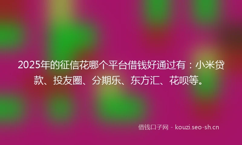 2025年的征信花哪个平台借钱好通过有：小米贷款、投友圈、分期乐、东方汇、花呗等。